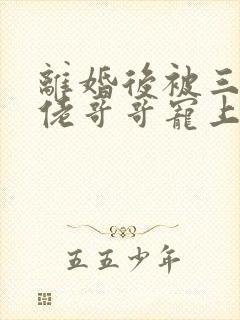 离婚后被三个大佬哥哥宠上天