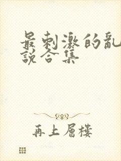 最刺激的乱惀小说合集