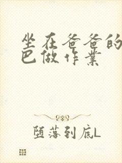 坐在爸爸的JI巴做作业