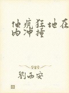 他疯狂地在她体内冲撞