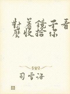 对着镜子看我怎么收拾你