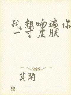 我想吻遍你的每一寸皮肤