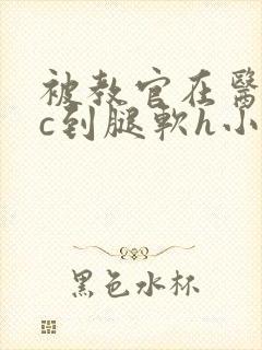 被教官在医务室c到腿软h小说