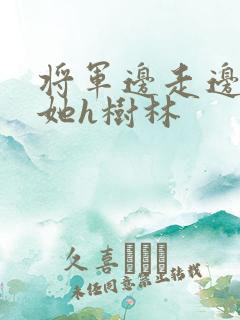 将军边走边挺进她h树林