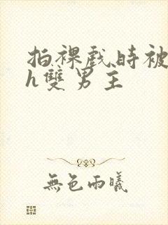 拍裸戏时被c了h双男主