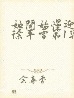 她开始慢迎迎合徐平雪第1集