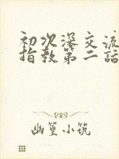 初次深交流请多指教第二话是什么