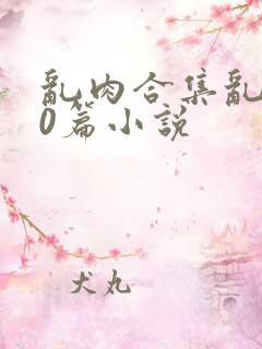 乱肉合集乱500篇小说