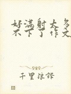 好满射太多了装不下了作文