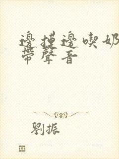 边摸边吃奶边做带声音