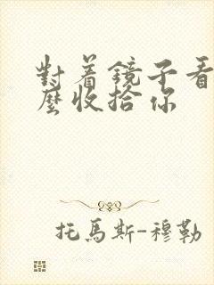 对着镜子看我怎么收拾你