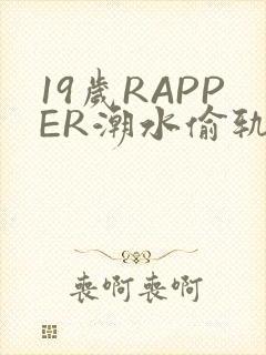 19岁RAPPER潮水偷轨免费