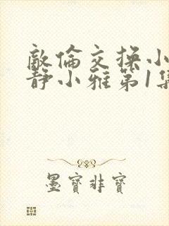 敌伦交换小敏小静小雅第1集