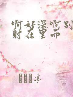 啊好深啊别拔就射在里面