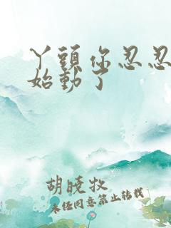 丫头你忍忍我开始动了