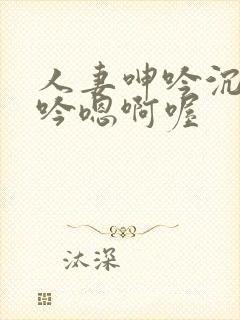 人妻呻吟沉沦呻吟嗯啊喔