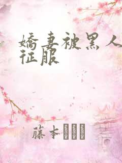 娇妻被黑人下药征服