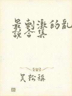 最刺激的乱惀小说合集