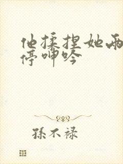 他揉捏她两乳不停呻吟