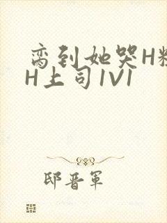 脔到她哭H粗话H上司1V1