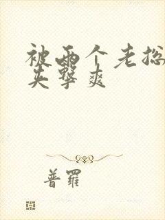 被两个老总前后夹击爽