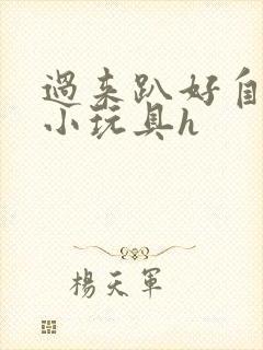 过来趴好自己选小玩具h