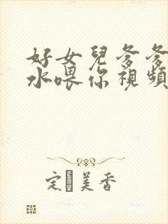 好女儿爹爹用精水喂你视频