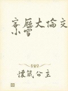 客厅大伦交侩h小雪