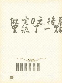 做完0之后屁股里流了一点血