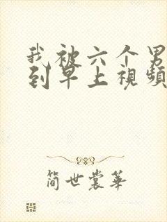 我被六个男人躁到早上视频