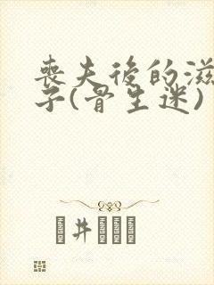 丧夫后的滋润日子(骨生迷)