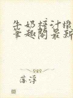 牛奶榨汁机po笔趣阁最新更新内容