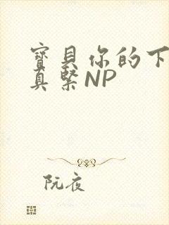 宝贝你的下面嫩真紧NP
