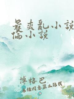 最爽乱小说录目伦小说