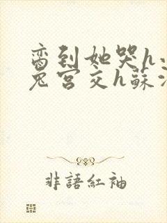 脔到她哭h小白兔宫交h苏沫