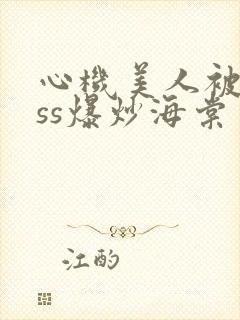 心机美人被boss爆炒海棠