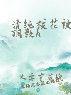 清纯校花被地狱调教h