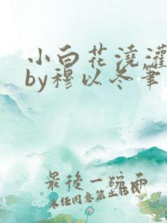 小白花浇灌日常by穆以冬笔趣阁