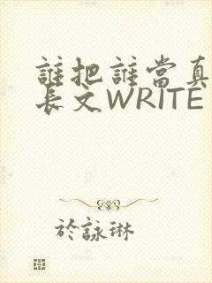 谁把谁当真肉车长文WRITE AS