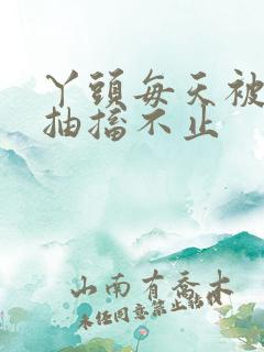 丫头每天被弄的抽搐不止