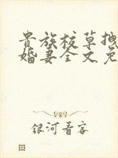 贵族校草拽拽未婚妻全文免费阅读