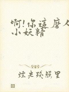 啊!你这磨人的小妖精