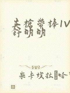 夹枪带棒1V2舒明明