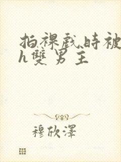 拍裸戏时被c了h双男主