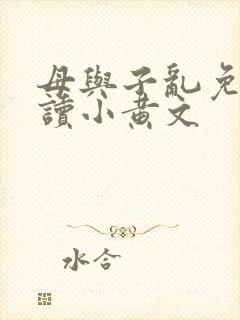 母与子乱免费阅读小黄文