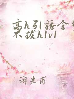 高h引诱含整夜不拔h1v1