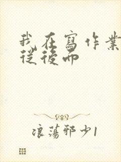 我在写作业叔叔从后面