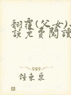 翻覆(父女)小说免费阅读笔趣阁