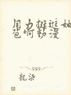 用力挺进她的花苞啊动漫