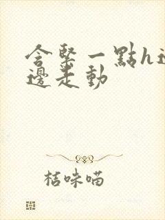 含紧一点h边做边走动